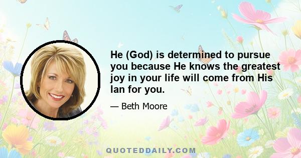 He (God) is determined to pursue you because He knows the greatest joy in your life will come from His lan for you.