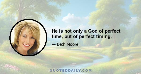 He is not only a God of perfect time, but of perfect timing.