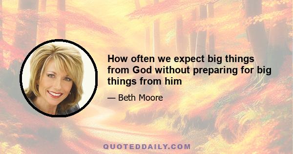 How often we expect big things from God without preparing for big things from him