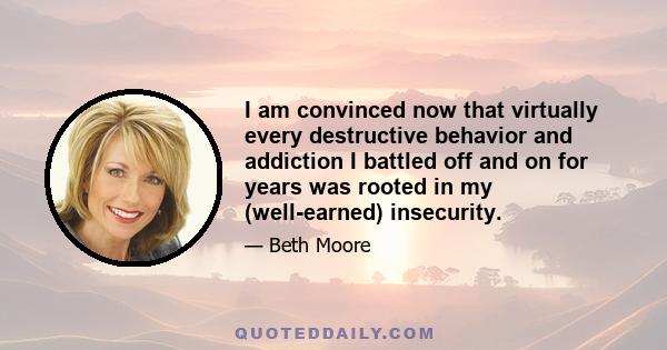 I am convinced now that virtually every destructive behavior and addiction I battled off and on for years was rooted in my (well-earned) insecurity.