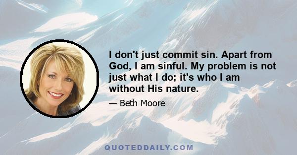 I don't just commit sin. Apart from God, I am sinful. My problem is not just what I do; it's who I am without His nature.