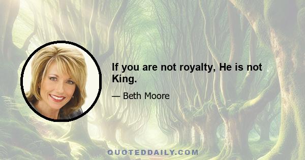 If you are not royalty, He is not King.