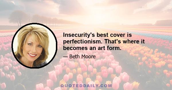 Insecurity's best cover is perfectionism. That's where it becomes an art form.