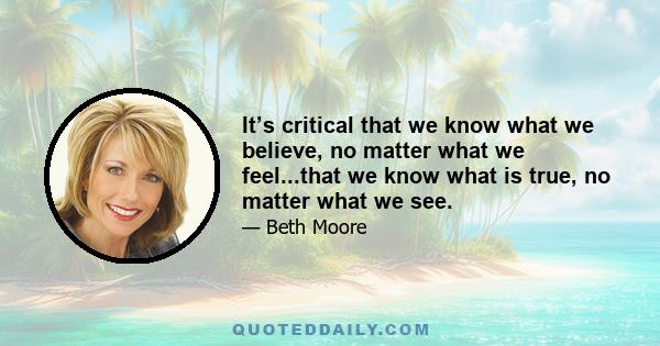 It’s critical that we know what we believe, no matter what we feel...that we know what is true, no matter what we see.