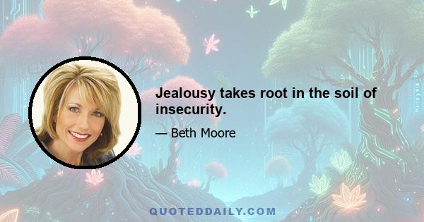 Jealousy takes root in the soil of insecurity.