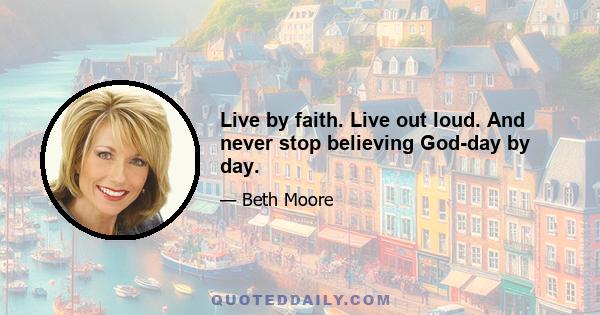 Live by faith. Live out loud. And never stop believing God-day by day.