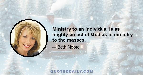 Ministry to an individual is as mighty an act of God as is ministry to the masses.