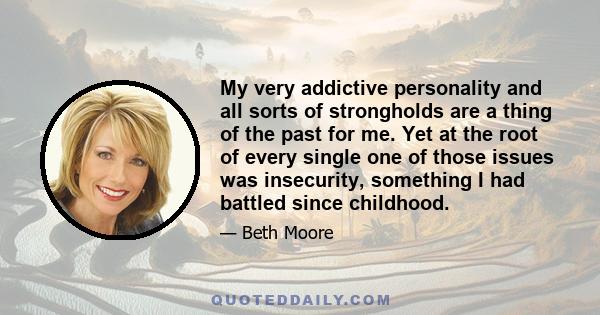 My very addictive personality and all sorts of strongholds are a thing of the past for me. Yet at the root of every single one of those issues was insecurity, something I had battled since childhood.