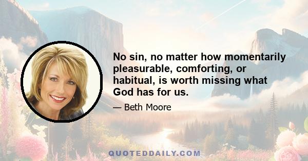 No sin, no matter how momentarily pleasurable, comforting, or habitual, is worth missing what God has for us.