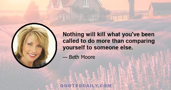 Nothing will kill what you've been called to do more than comparing yourself to someone else.