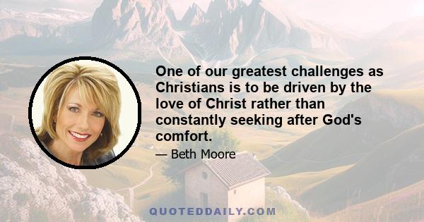 One of our greatest challenges as Christians is to be driven by the love of Christ rather than constantly seeking after God's comfort.