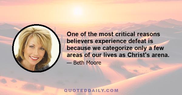 One of the most critical reasons believers experience defeat is because we categorize only a few areas of our lives as Christ's arena.