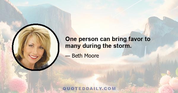 One person can bring favor to many during the storm.