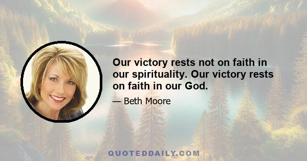 Our victory rests not on faith in our spirituality. Our victory rests on faith in our God.