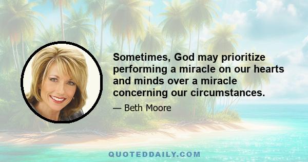 Sometimes, God may prioritize performing a miracle on our hearts and minds over a miracle concerning our circumstances.