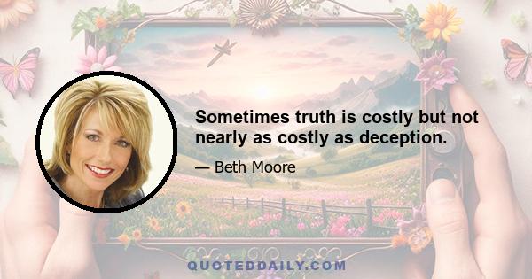 Sometimes truth is costly but not nearly as costly as deception.