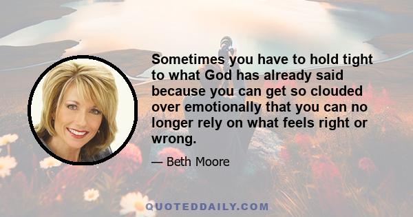 Sometimes you have to hold tight to what God has already said because you can get so clouded over emotionally that you can no longer rely on what feels right or wrong.