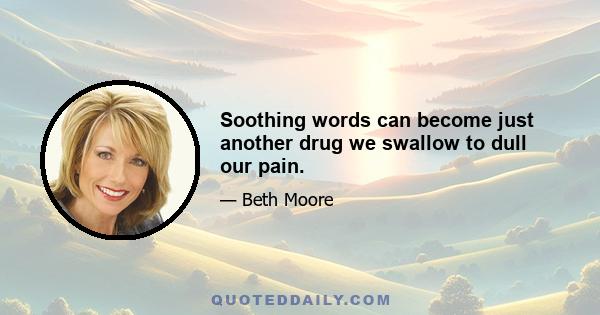 Soothing words can become just another drug we swallow to dull our pain.