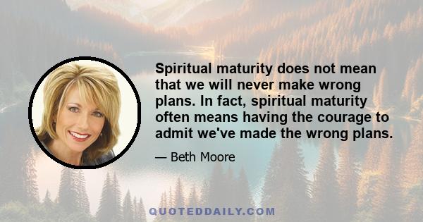 Spiritual maturity does not mean that we will never make wrong plans. In fact, spiritual maturity often means having the courage to admit we've made the wrong plans.