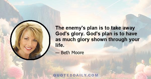 The enemy's plan is to take away God's glory. God's plan is to have as much glory shown through your life.