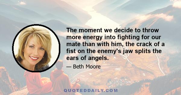 The moment we decide to throw more energy into fighting for our mate than with him, the crack of a fist on the enemy's jaw splits the ears of angels.