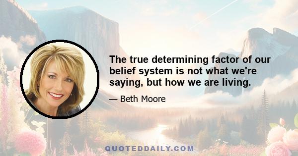 The true determining factor of our belief system is not what we're saying, but how we are living.