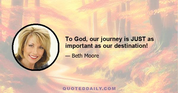 To God, our journey is JUST as important as our destination!