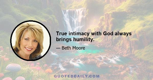 True intimacy with God always brings humility.