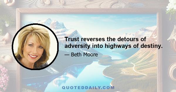 Trust reverses the detours of adversity into highways of destiny.