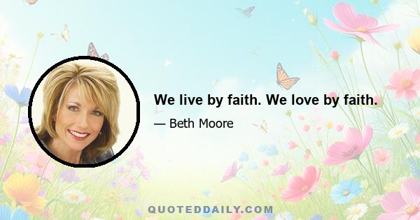 We live by faith. We love by faith.