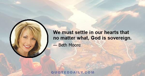 We must settle in our hearts that no matter what, God is sovereign.