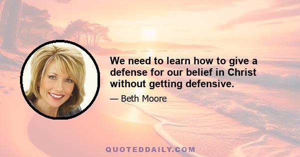 We need to learn how to give a defense for our belief in Christ without getting defensive.