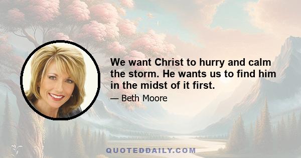 We want Christ to hurry and calm the storm. He wants us to find him in the midst of it first.