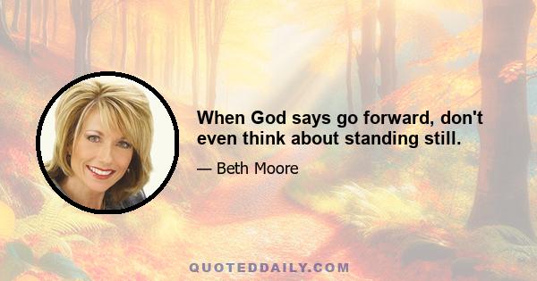 When God says go forward, don't even think about standing still.