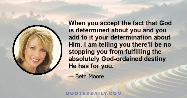 When you accept the fact that God is determined about you and you add to it your determination about Him, I am telling you there'll be no stopping you from fulfilling the absolutely God-ordained destiny He has for you.