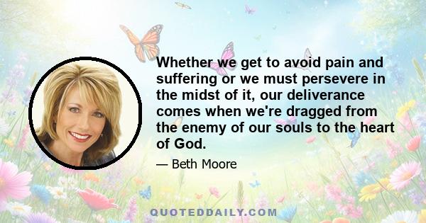 Whether we get to avoid pain and suffering or we must persevere in the midst of it, our deliverance comes when we're dragged from the enemy of our souls to the heart of God.