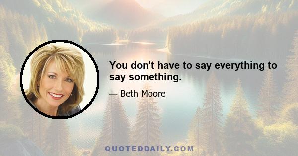 You don't have to say everything to say something.