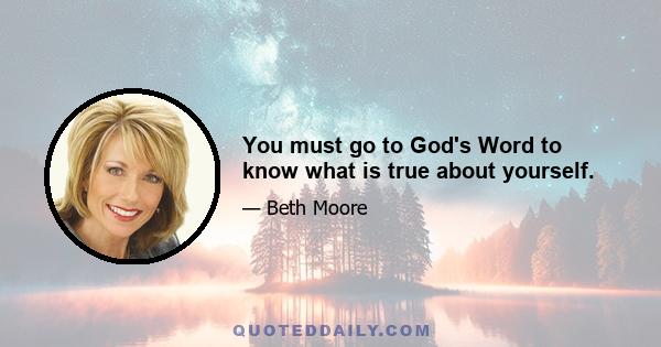 You must go to God's Word to know what is true about yourself.