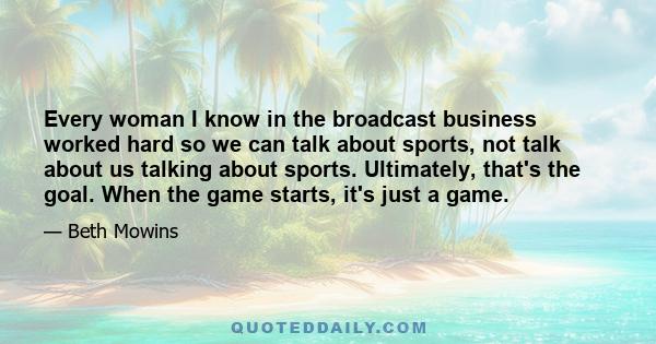 Every woman I know in the broadcast business worked hard so we can talk about sports, not talk about us talking about sports. Ultimately, that's the goal. When the game starts, it's just a game.