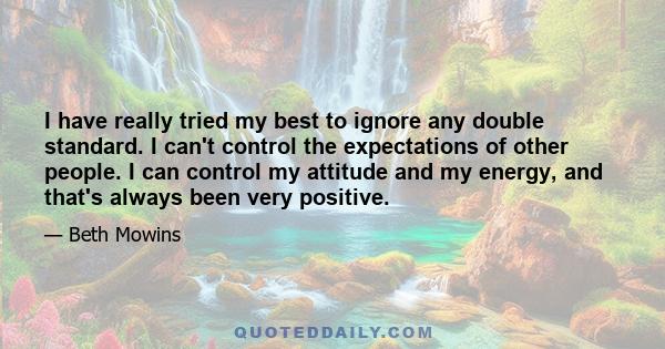 I have really tried my best to ignore any double standard. I can't control the expectations of other people. I can control my attitude and my energy, and that's always been very positive.