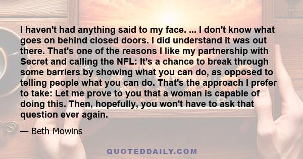 I haven't had anything said to my face. ... I don't know what goes on behind closed doors. I did understand it was out there. That's one of the reasons I like my partnership with Secret and calling the NFL: It's a