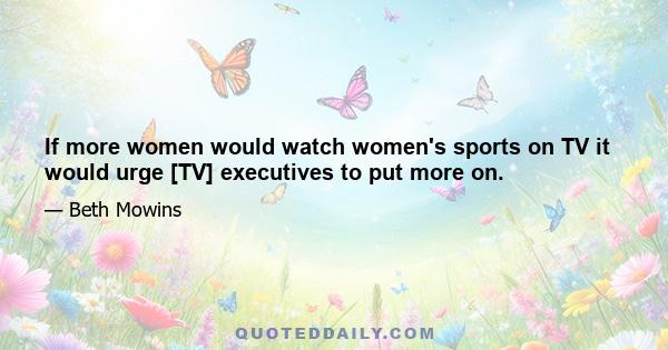 If more women would watch women's sports on TV it would urge [TV] executives to put more on.