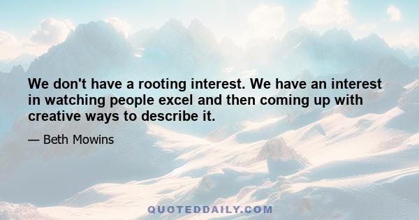 We don't have a rooting interest. We have an interest in watching people excel and then coming up with creative ways to describe it.