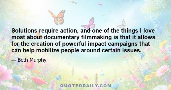 Solutions require action, and one of the things I love most about documentary filmmaking is that it allows for the creation of powerful impact campaigns that can help mobilize people around certain issues.