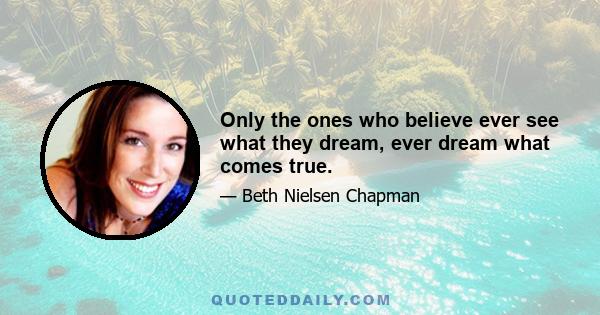 Only the ones who believe ever see what they dream, ever dream what comes true.