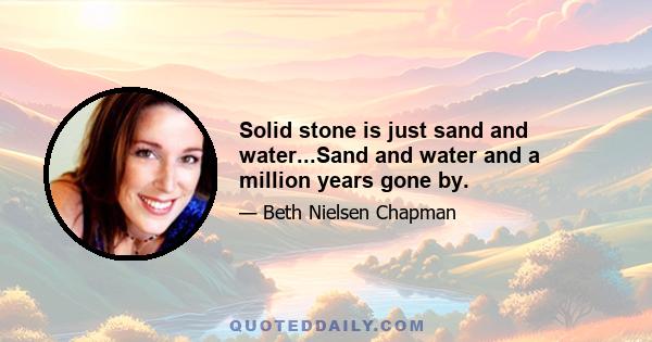 Solid stone is just sand and water...Sand and water and a million years gone by.