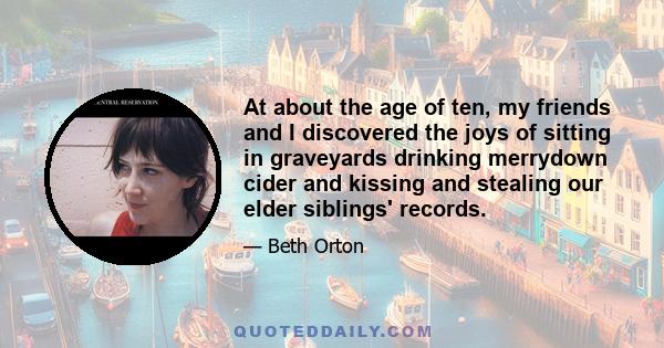 At about the age of ten, my friends and I discovered the joys of sitting in graveyards drinking merrydown cider and kissing and stealing our elder siblings' records.