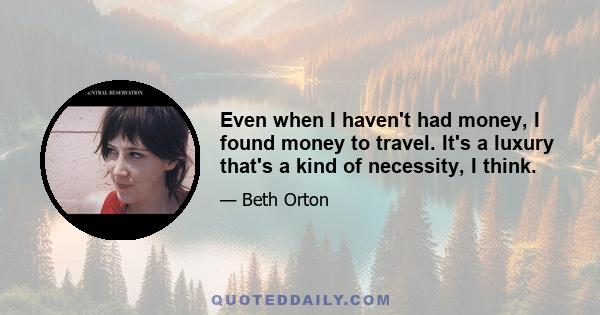 Even when I haven't had money, I found money to travel. It's a luxury that's a kind of necessity, I think.