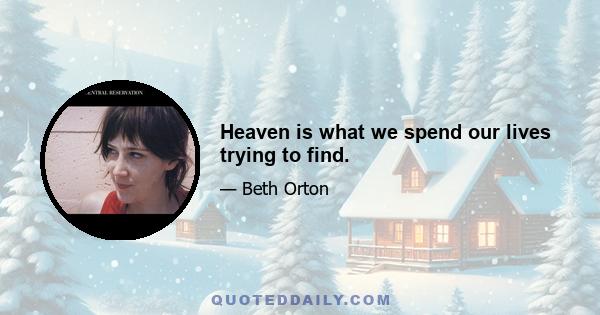 Heaven is what we spend our lives trying to find.