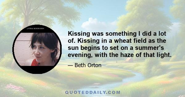 Kissing was something I did a lot of. Kissing in a wheat field as the sun begins to set on a summer's evening, with the haze of that light.